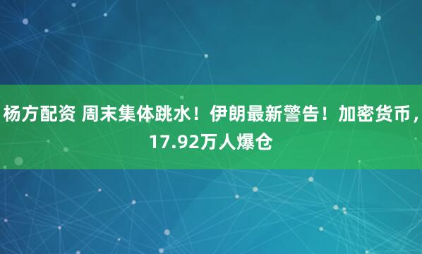 杨方配资 周末集体跳水！伊朗最新警告！加密货币，17.92万人爆仓