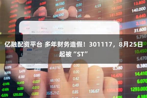 亿融配资平台 多年财务造假！301117，8月25日起被“ST”