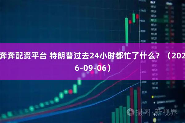 奔奔配资平台 特朗普过去24小时都忙了什么？（2026-09-06）