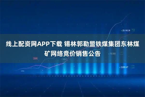 线上配资网APP下载 锡林郭勒盟铁煤集团东林煤矿网络竞价销售公告