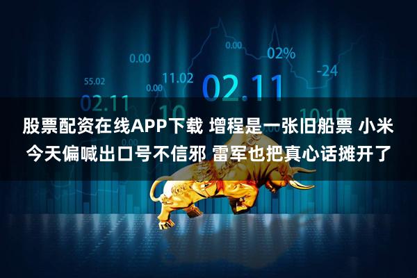 股票配资在线APP下载 增程是一张旧船票 小米今天偏喊出口号不信邪 雷军也把真心话摊开了
