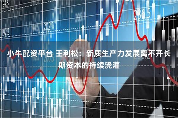 小牛配资平台 王利松：新质生产力发展离不开长期资本的持续浇灌