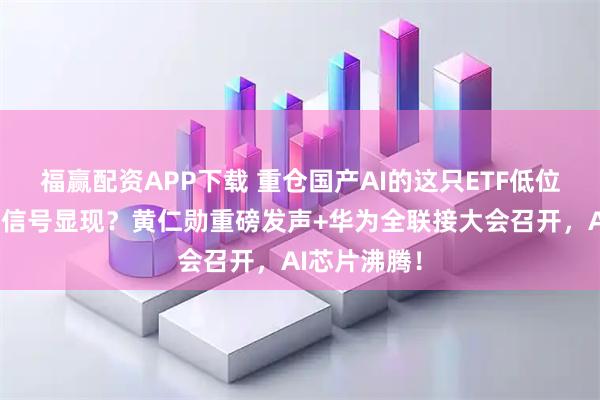 福赢配资APP下载 重仓国产AI的这只ETF低位连阳！右侧信号显现？黄仁勋重磅发声+华为全联接大会召开，AI芯片沸腾！