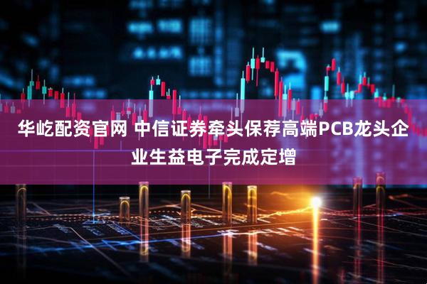 华屹配资官网 中信证券牵头保荐高端PCB龙头企业生益电子完成定增
