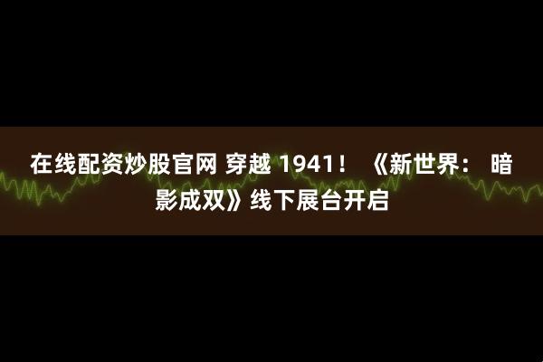 在线配资炒股官网 穿越 1941！ 《新世界： 暗影成双》线下展台开启