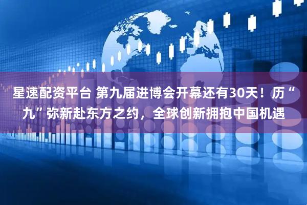 星速配资平台 第九届进博会开幕还有30天！历“九”弥新赴东方之约，全球创新拥抱中国机遇